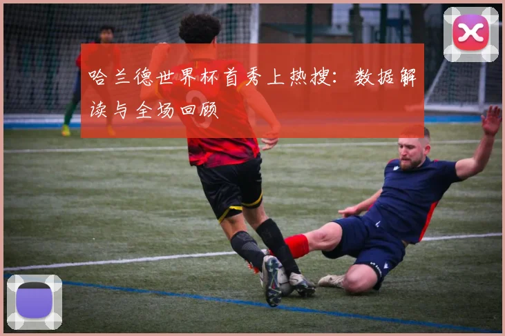 哈兰德世界杯首秀上热搜:数据解读与全场回顾