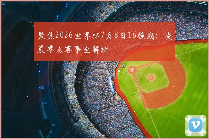 聚焦2026世界杯7月8日16强战：凌晨零点赛事全解析