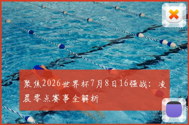 聚焦2026世界杯7月8日16强战:凌晨零点赛事全解析