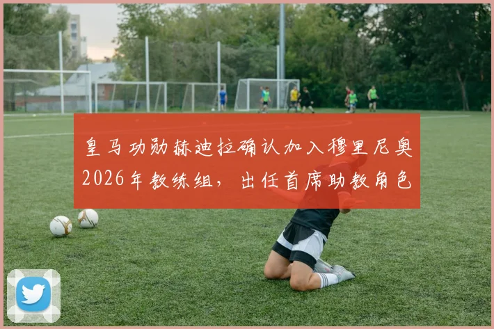 皇马功勋赫迪拉确认加入穆里尼奥2026年教练组,出任首席助教角色分析与合作前景展望