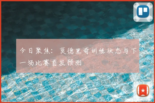 今日聚焦:莫德里奇训练状态与下一场比赛首发预测