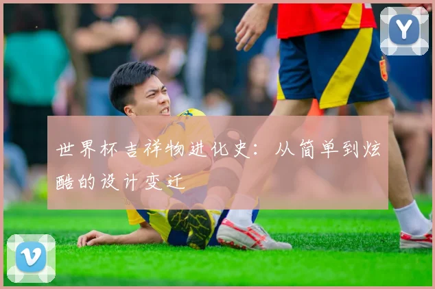 世界杯吉祥物进化史:从简单到炫酷的设计变迁