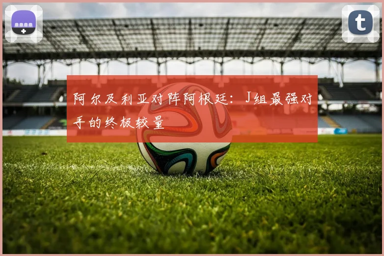 阿尔及利亚对阵阿根廷:J组最强对手的终极较量