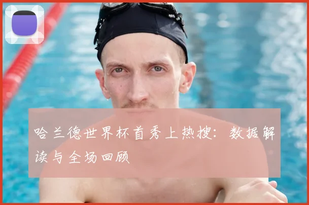 哈兰德世界杯首秀上热搜：数据解读与全场回顾