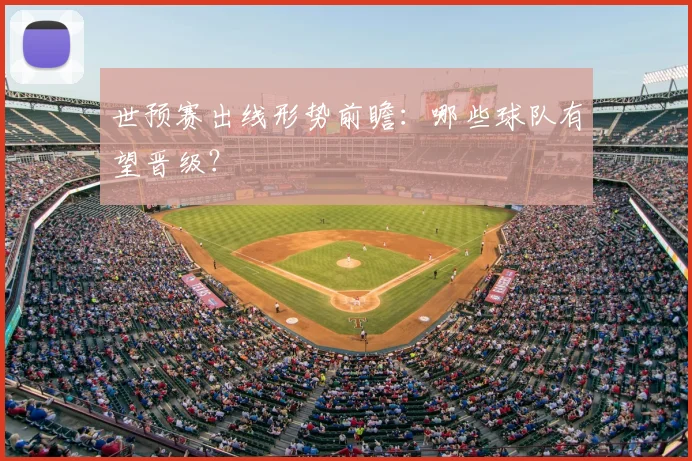 世预赛出线形势前瞻：哪些球队有望晋级？
