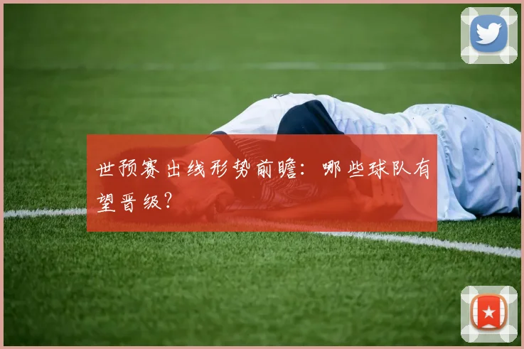 世预赛出线形势前瞻:哪些球队有望晋级?