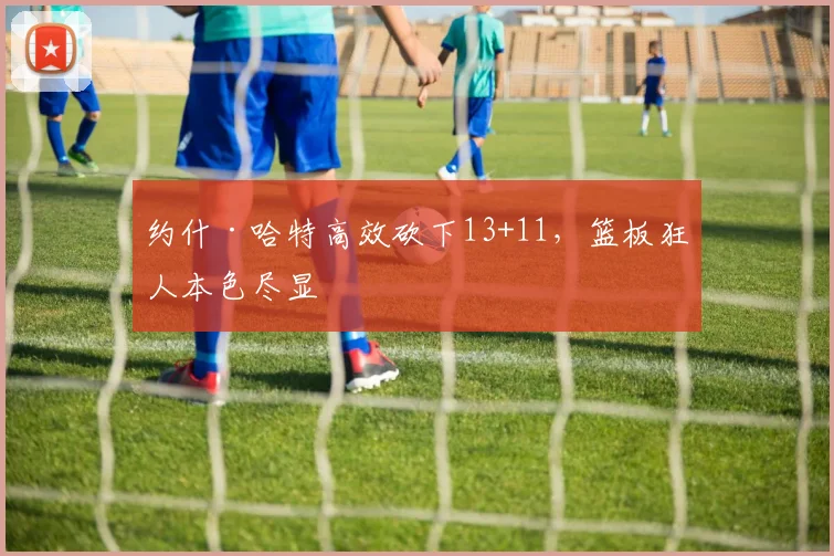 约什·哈特高效砍下13+11,篮板狂人本色尽显