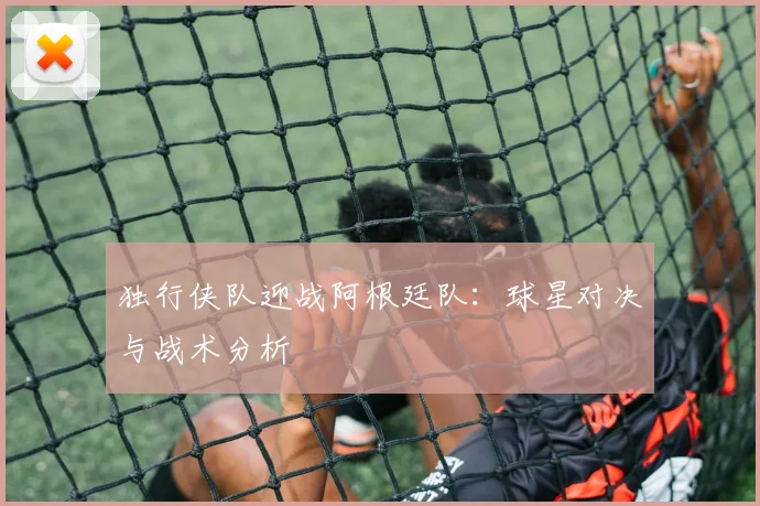 独行侠队迎战阿根廷队：球星对决与战术分析