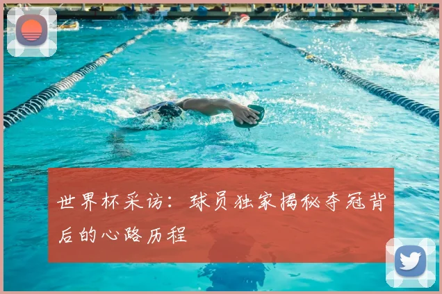 世界杯采访:球员独家揭秘夺冠背后的心路历程